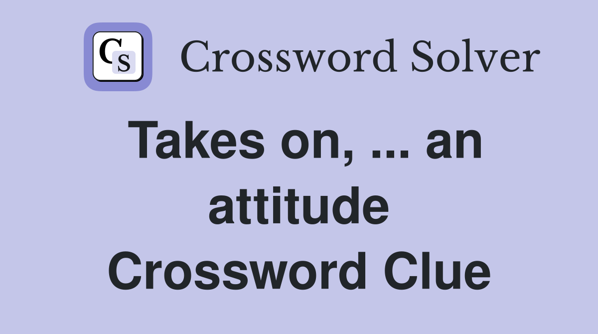 Takes on, ... an attitude Crossword Clue