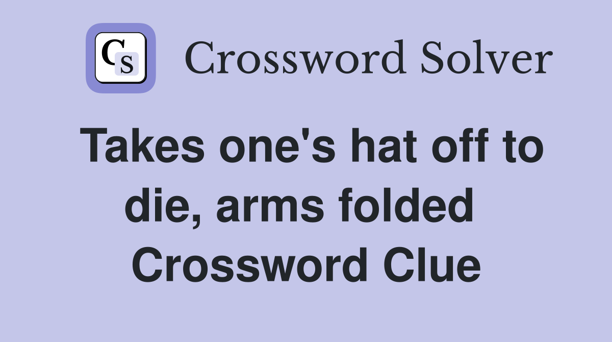 Takes one's hat off to die, arms folded  Crossword Clue