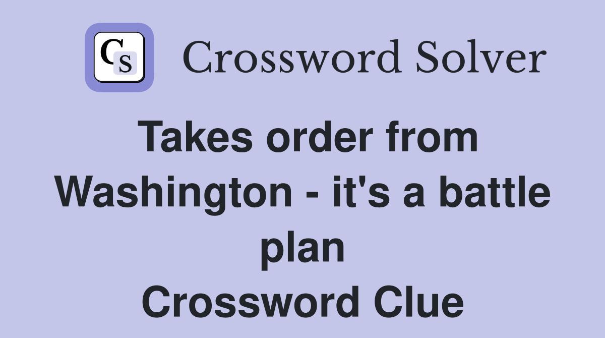 Takes order from Washington - it's a battle plan Crossword Clue