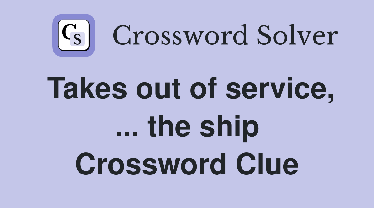 Takes out of service, ... the ship Crossword Clue