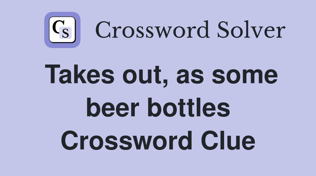 Takes out, as some beer bottles Crossword Clue
