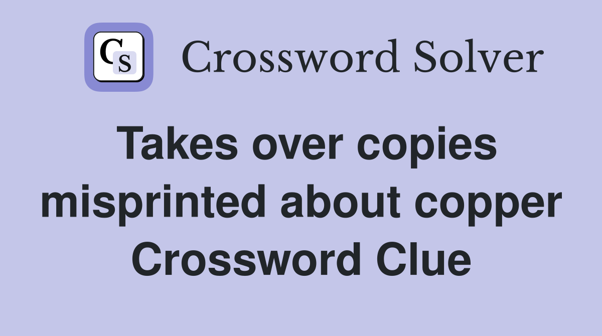Takes over copies misprinted about copper Crossword Clue