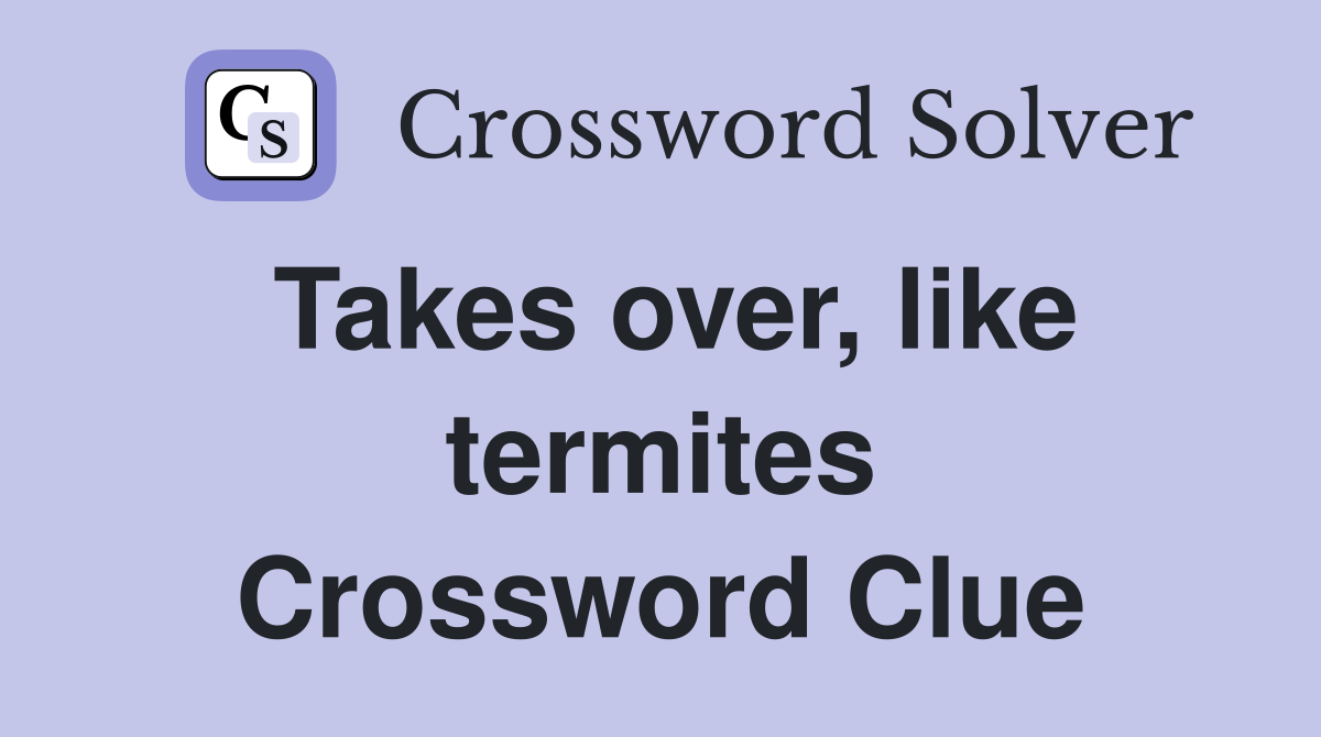 Takes over, like termites Crossword Clue