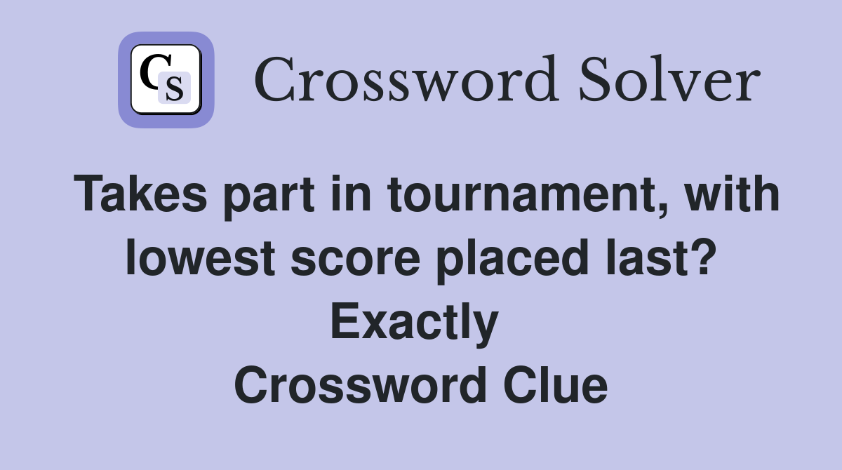 Takes part in tournament, with lowest score placed last? Exactly  Crossword Clue