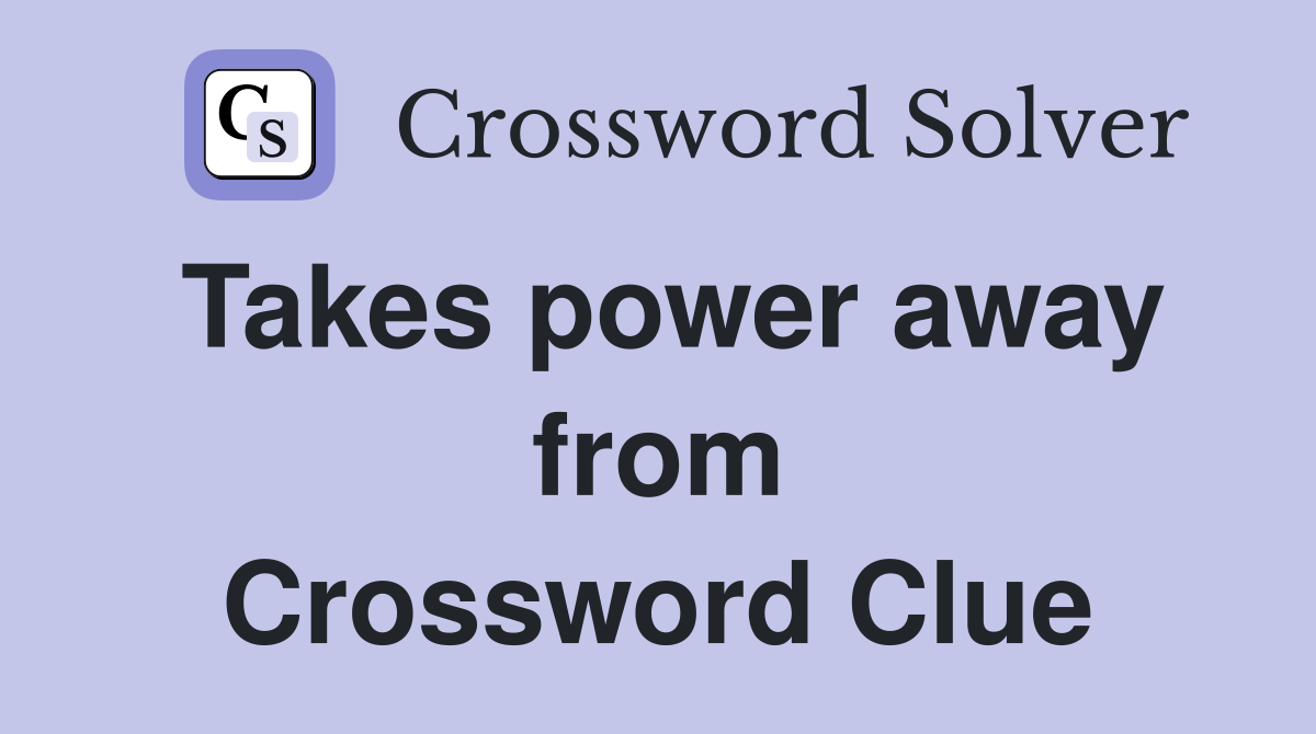 Takes power away from Crossword Clue