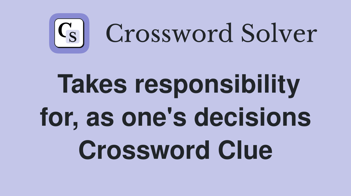 Takes responsibility for, as one's decisions Crossword Clue