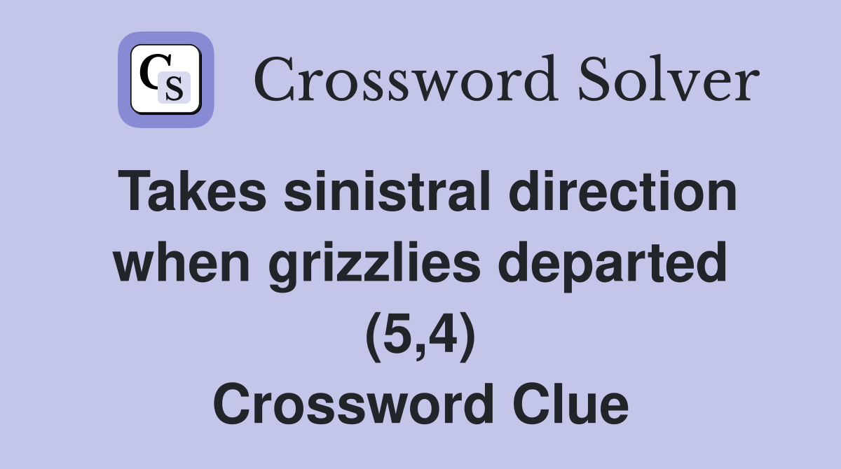 Takes sinistral direction when grizzlies departed (5,4) Crossword Clue