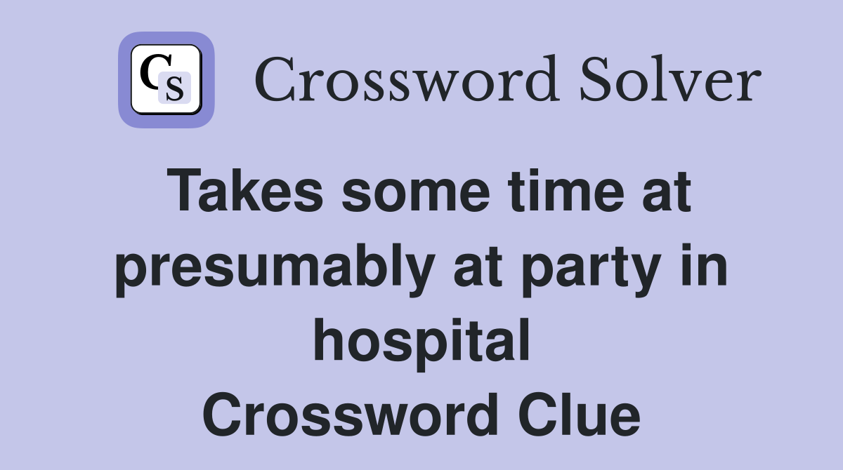 Takes some time at presumably at party in hospital Crossword Clue