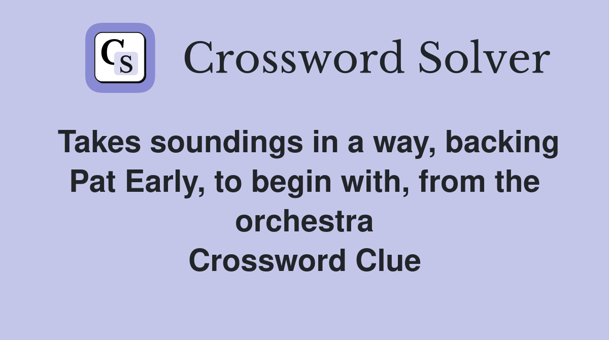 Takes soundings in a way, backing Pat Early, to begin with, from the orchestra Crossword Clue