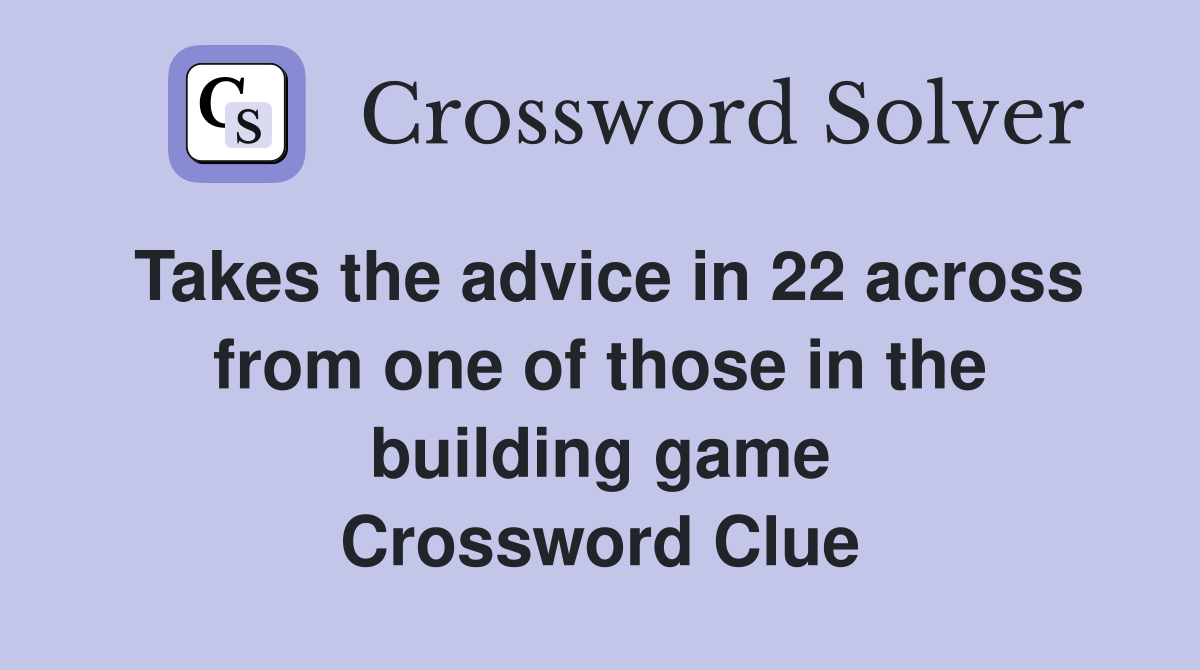 Takes the advice in 22 across from one of those in the building game Crossword Clue