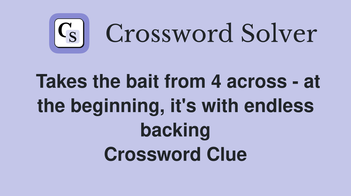 Takes the bait from 4 across - at the beginning, it's with endless backing Crossword Clue