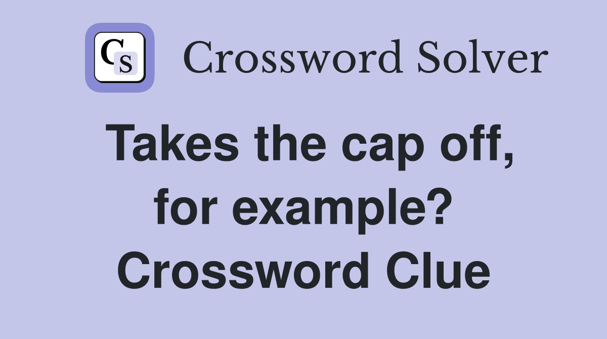 Takes the cap off, for example? Crossword Clue