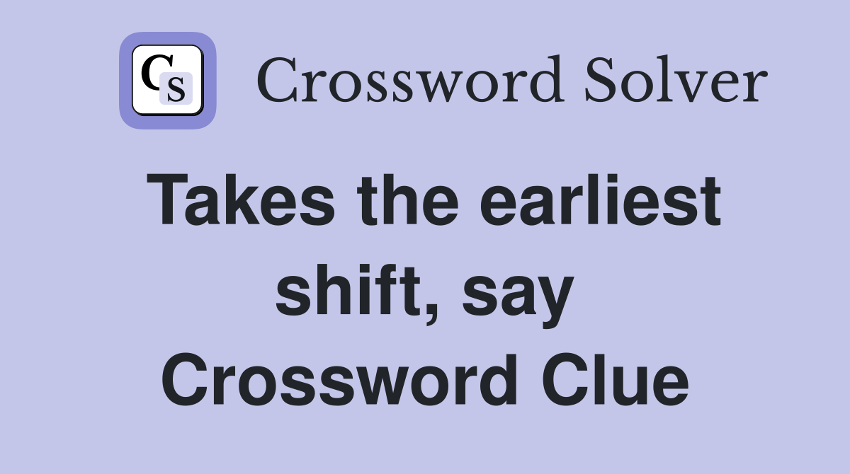 Takes the earliest shift, say Crossword Clue
