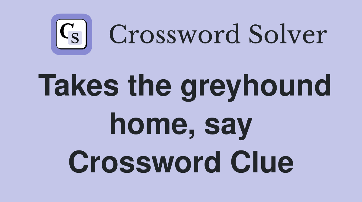 Takes the greyhound home, say Crossword Clue
