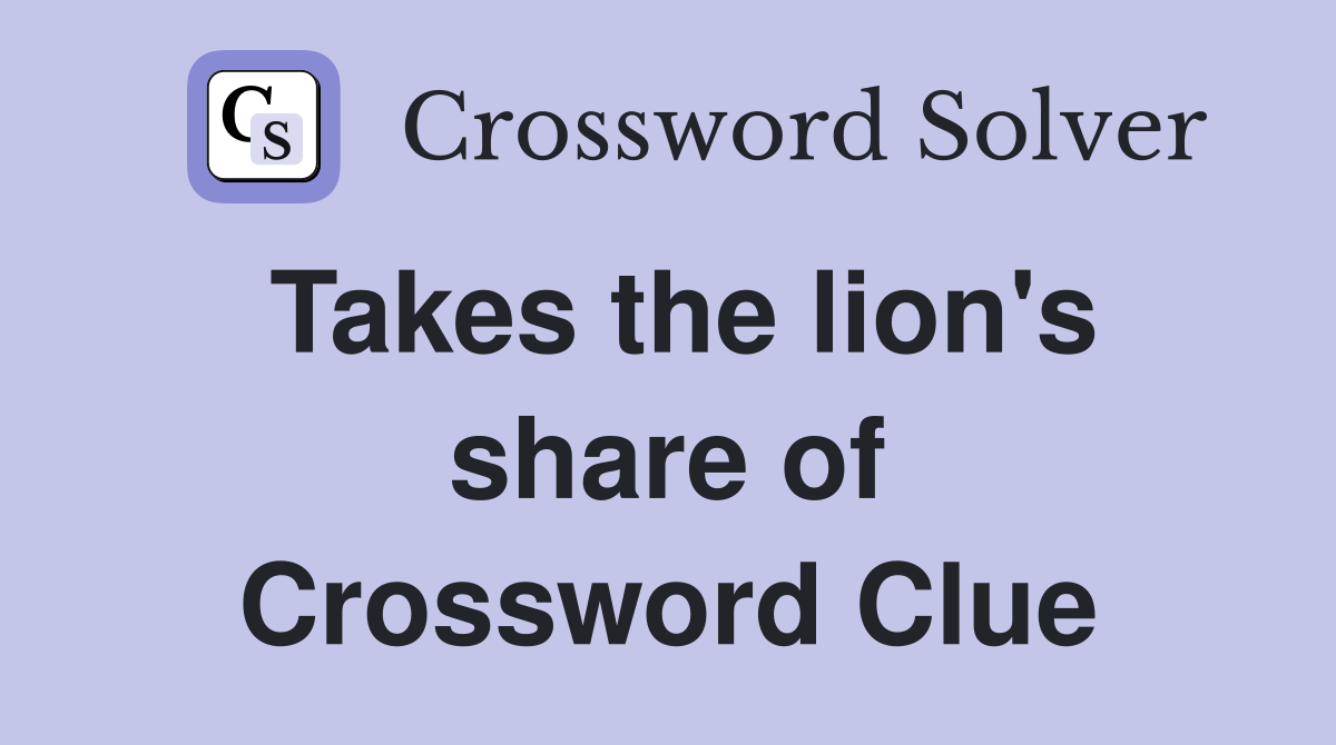 Takes the lion's share of Crossword Clue