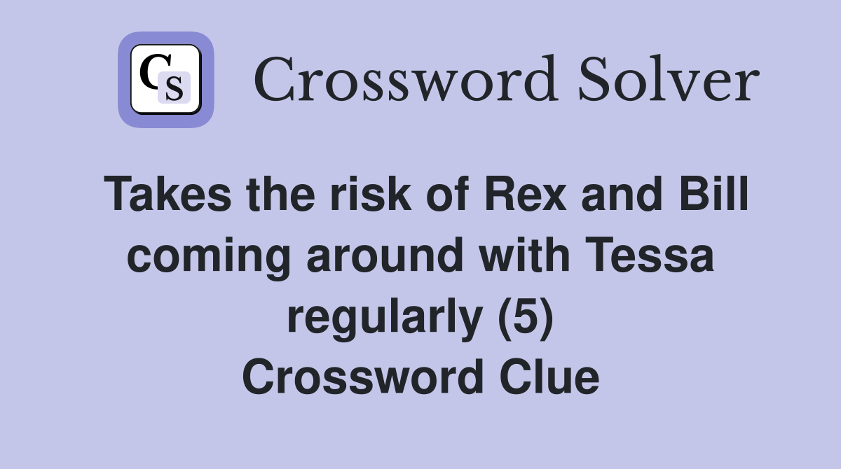 Takes the risk of Rex and Bill coming around with Tessa regularly (5) Crossword Clue