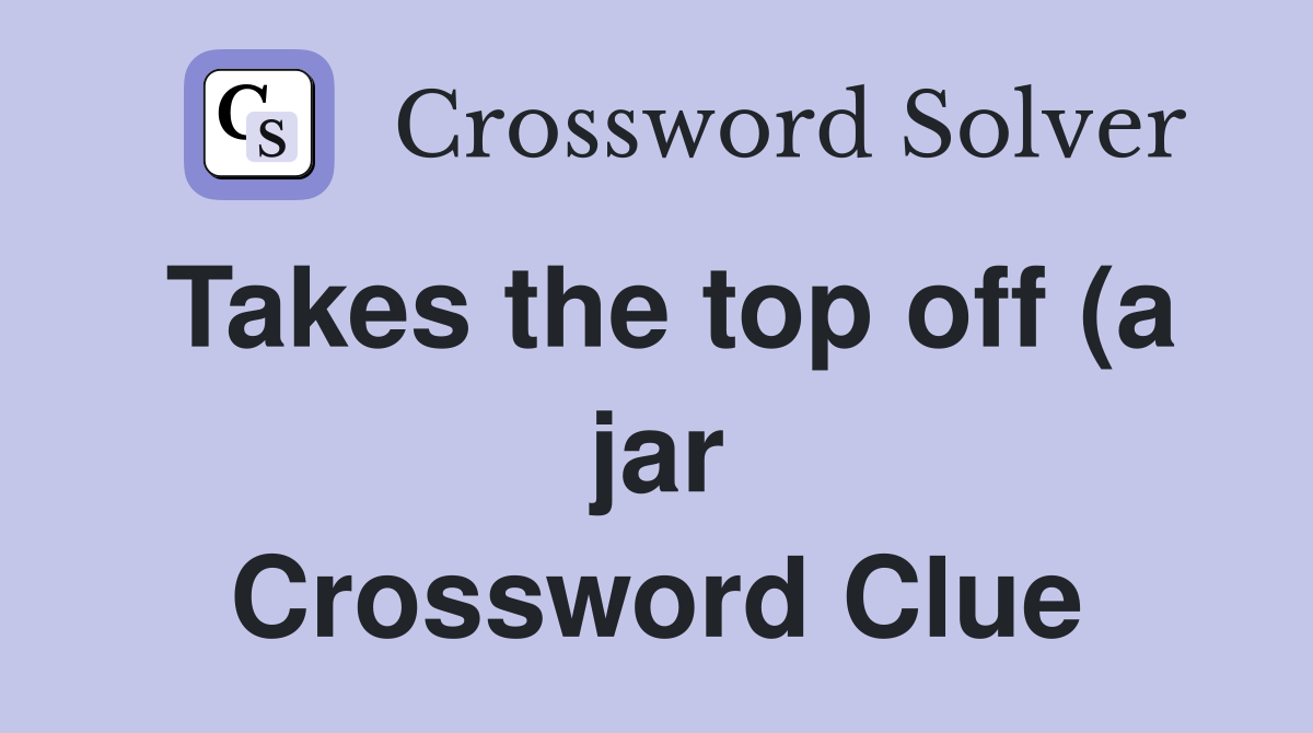 Takes the top off (a jar) (8) Crossword Clue Answers Crossword Solver Takes the top off (a jar) (8) Crossword Clue Answers Crossword Solver