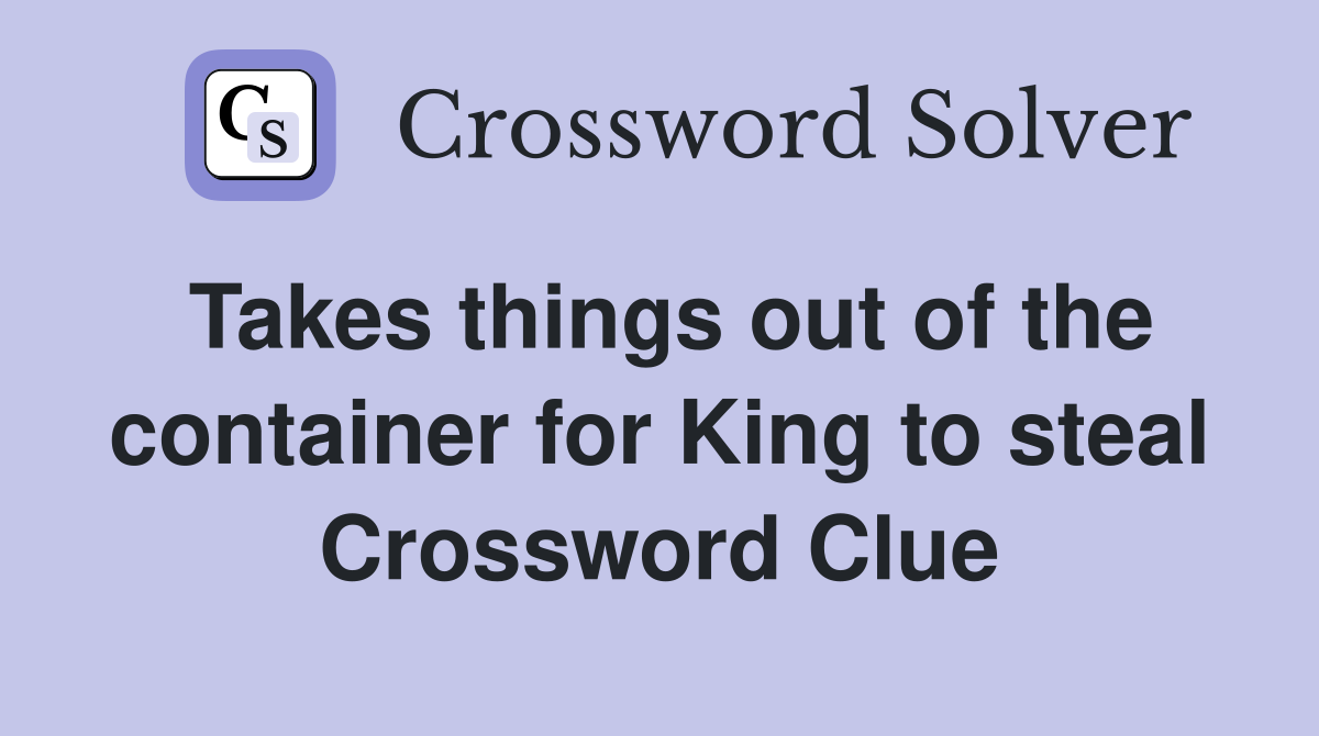 Takes things out of the container for King to steal Crossword Clue