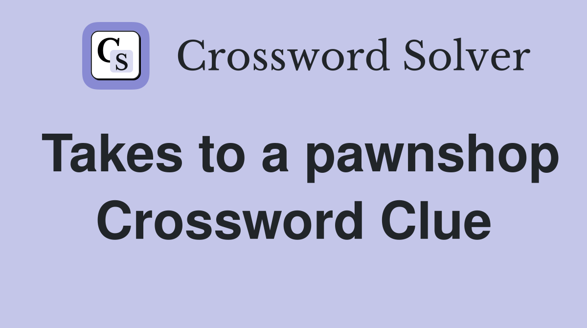 Takes to a pawnshop Crossword Clue
