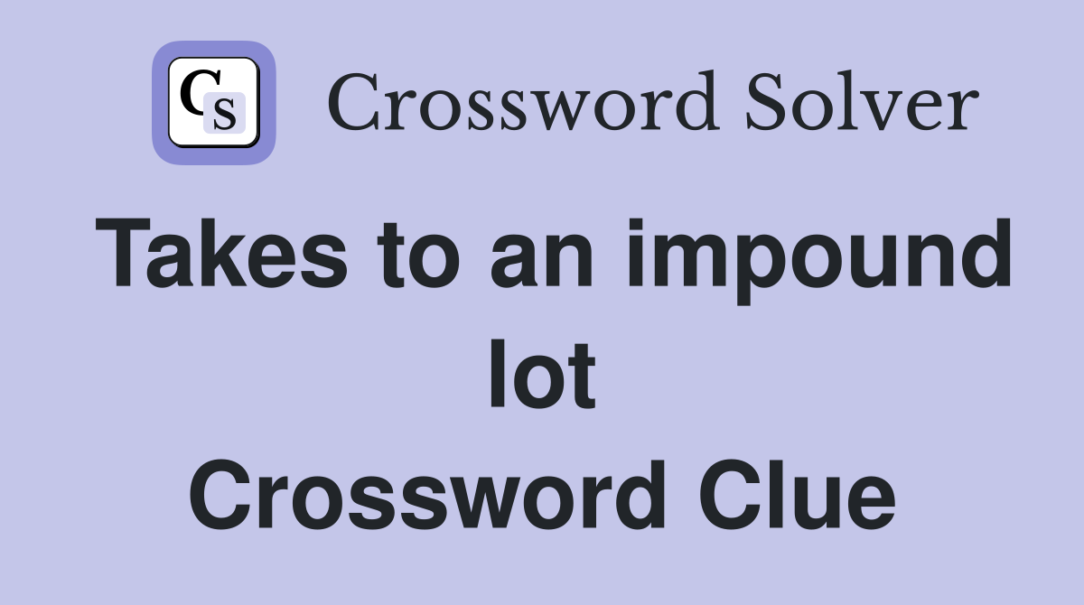 Takes to an impound lot Crossword Clue