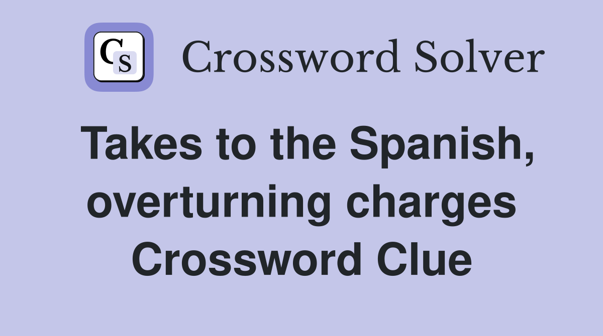 Takes to the Spanish, overturning charges Crossword Clue