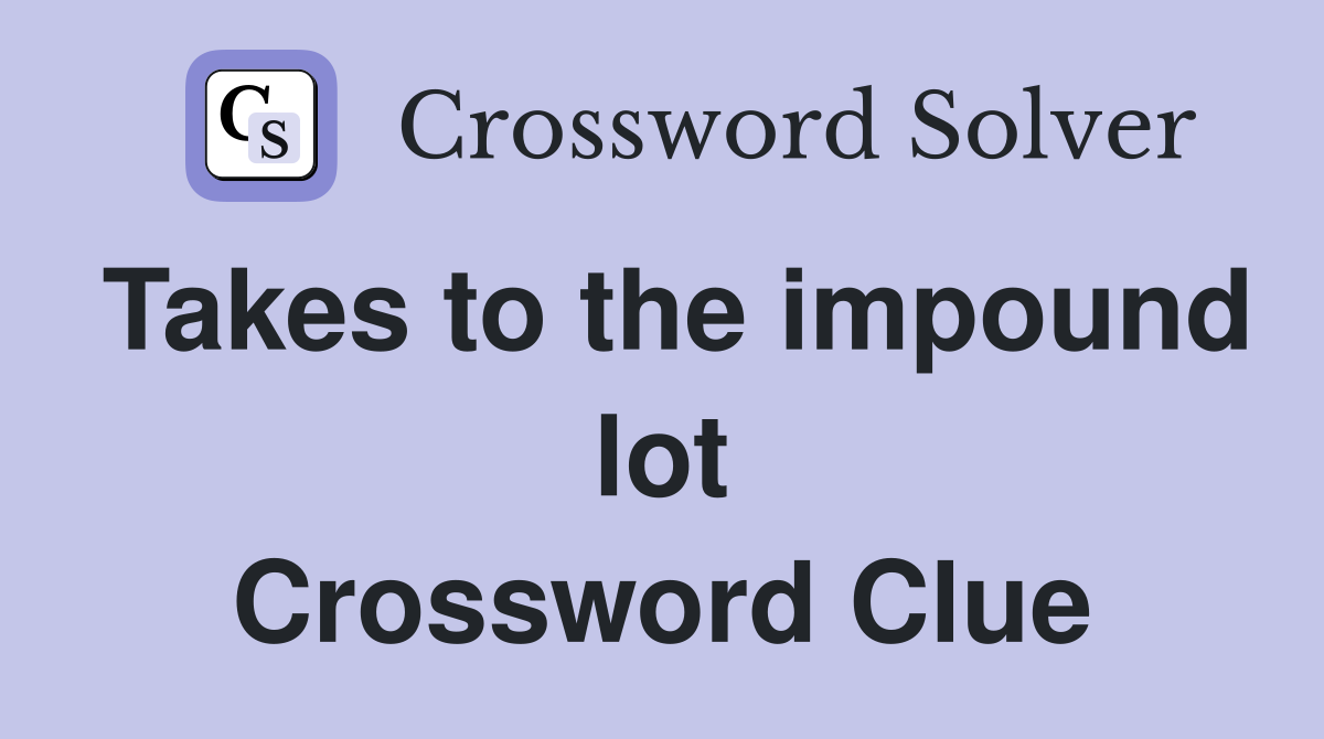 Takes to the impound lot Crossword Clue