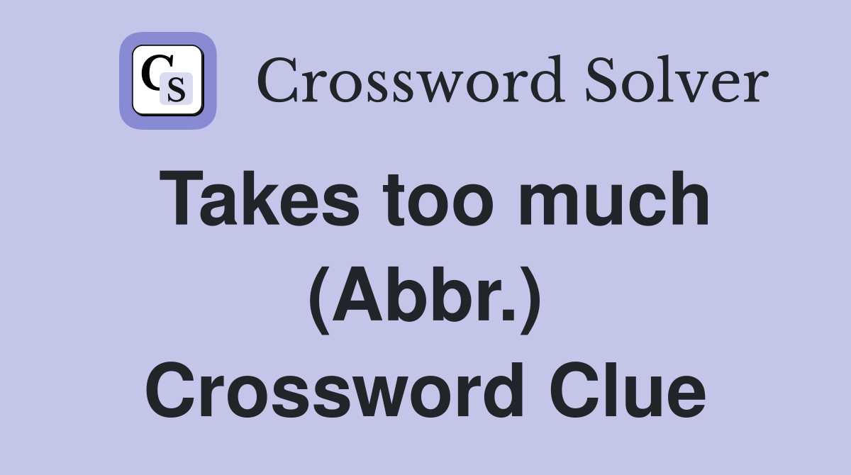 Takes too much (Abbr.) Crossword Clue