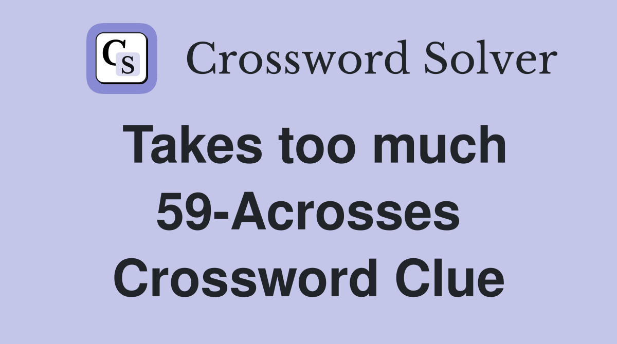 Takes too much 59-Acrosses Crossword Clue