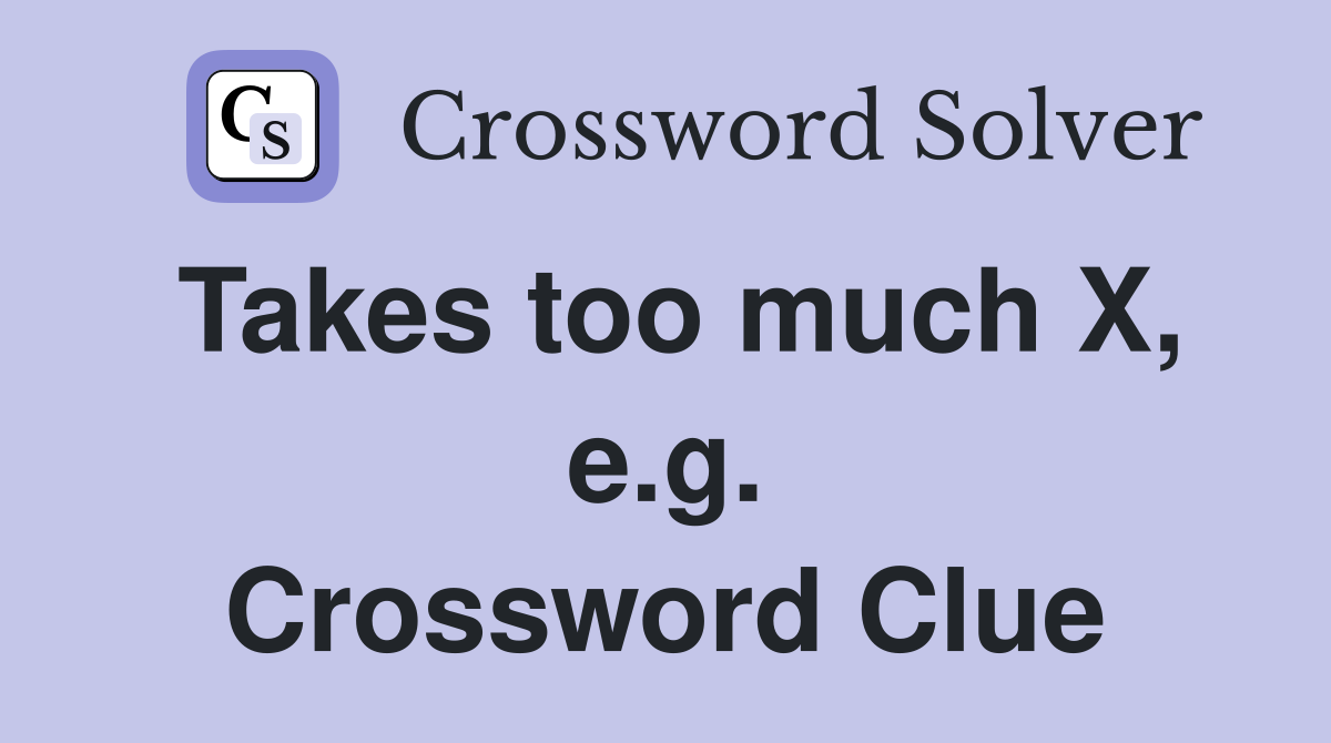 Takes too much X, e.g. Crossword Clue