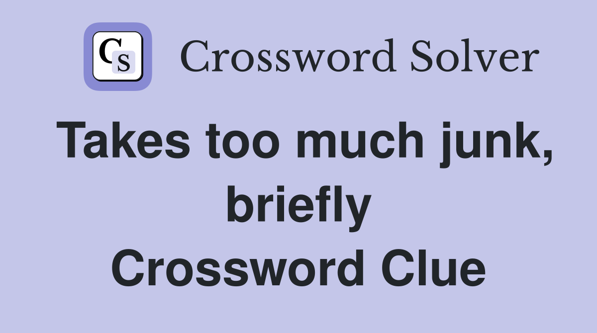 Takes too much junk, briefly Crossword Clue