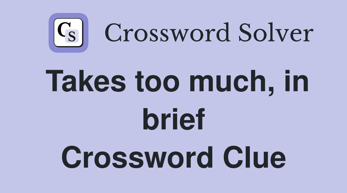 Takes too much, in brief Crossword Clue