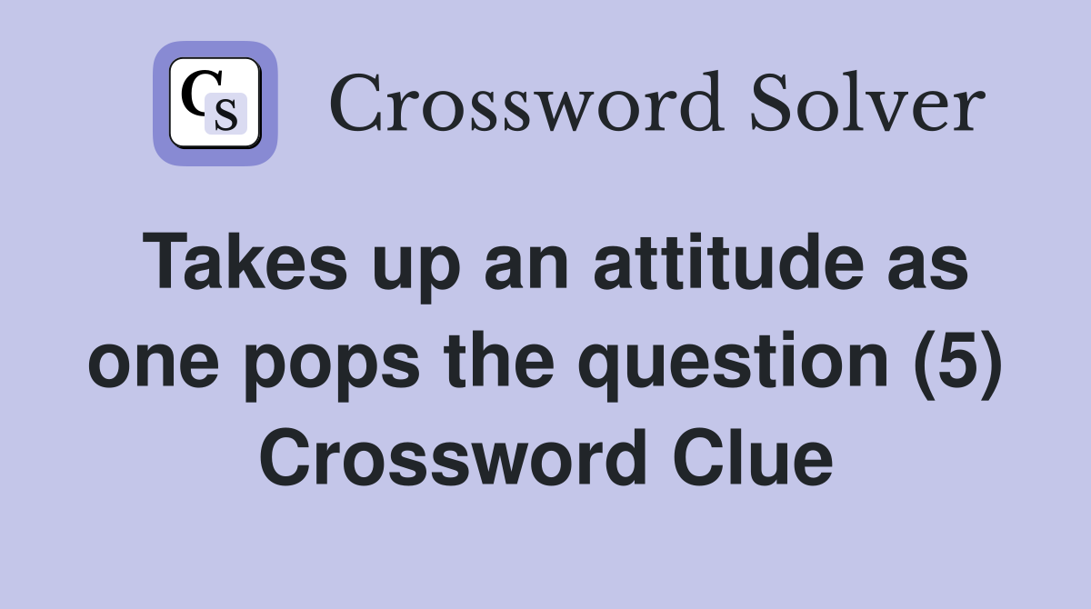 Takes up an attitude as one pops the question (5) Crossword Clue
