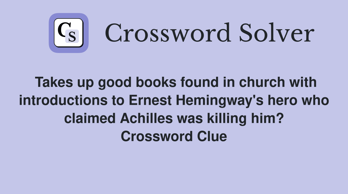 Takes up good books found in church with introductions to Ernest Hemingway's hero who claimed Achilles was killing him? Crossword Clue