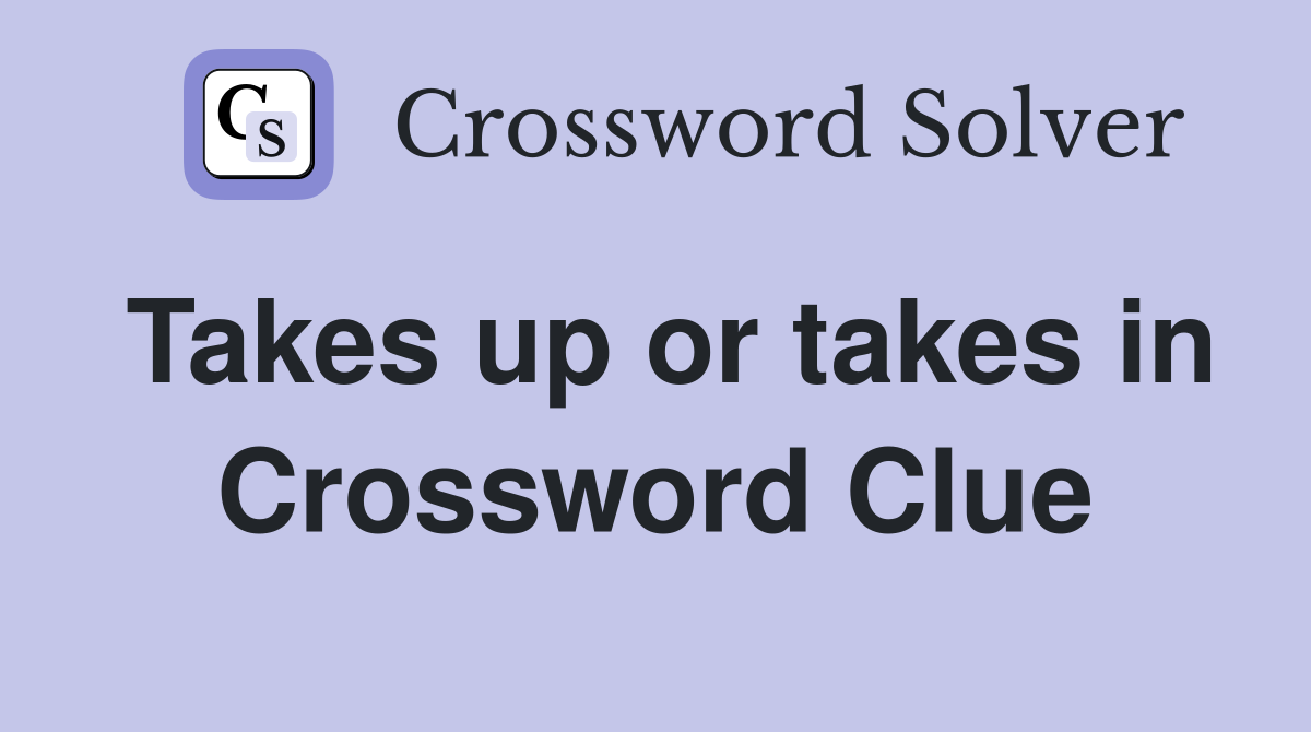 Takes up or takes in Crossword Clue