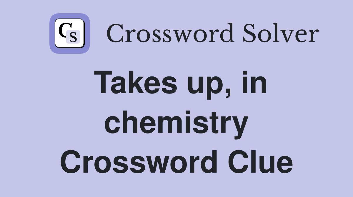 Takes up, in chemistry Crossword Clue