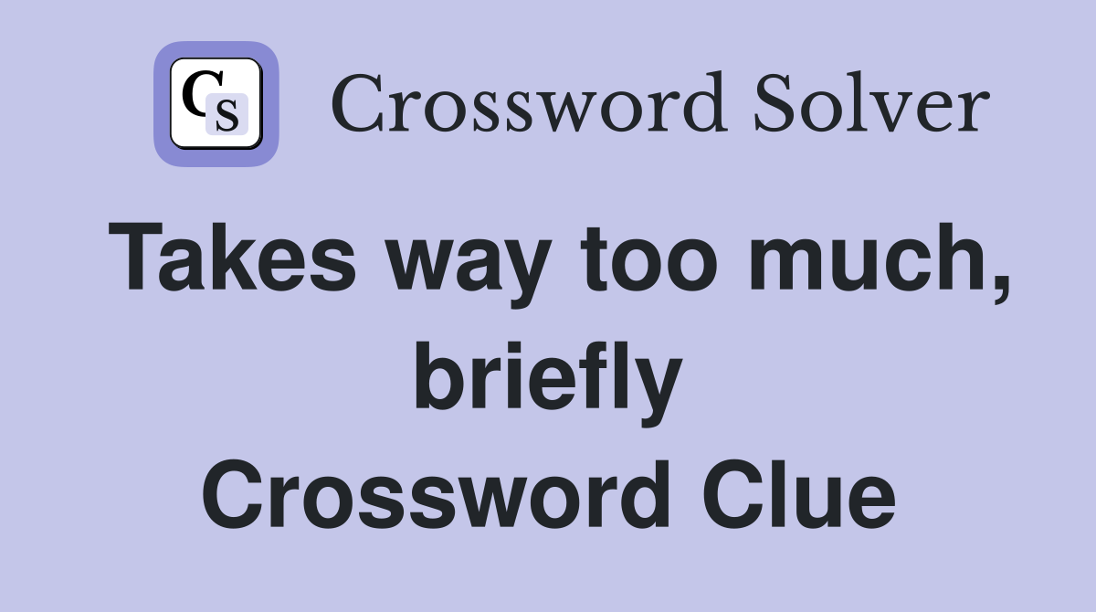 Takes way too much, briefly Crossword Clue