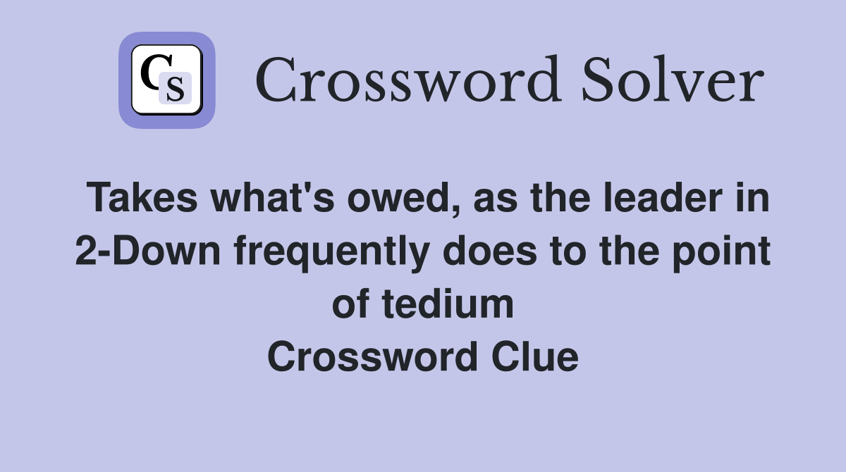 Takes what's owed, as the leader in 2-Down frequently does to the point of tedium Crossword Clue