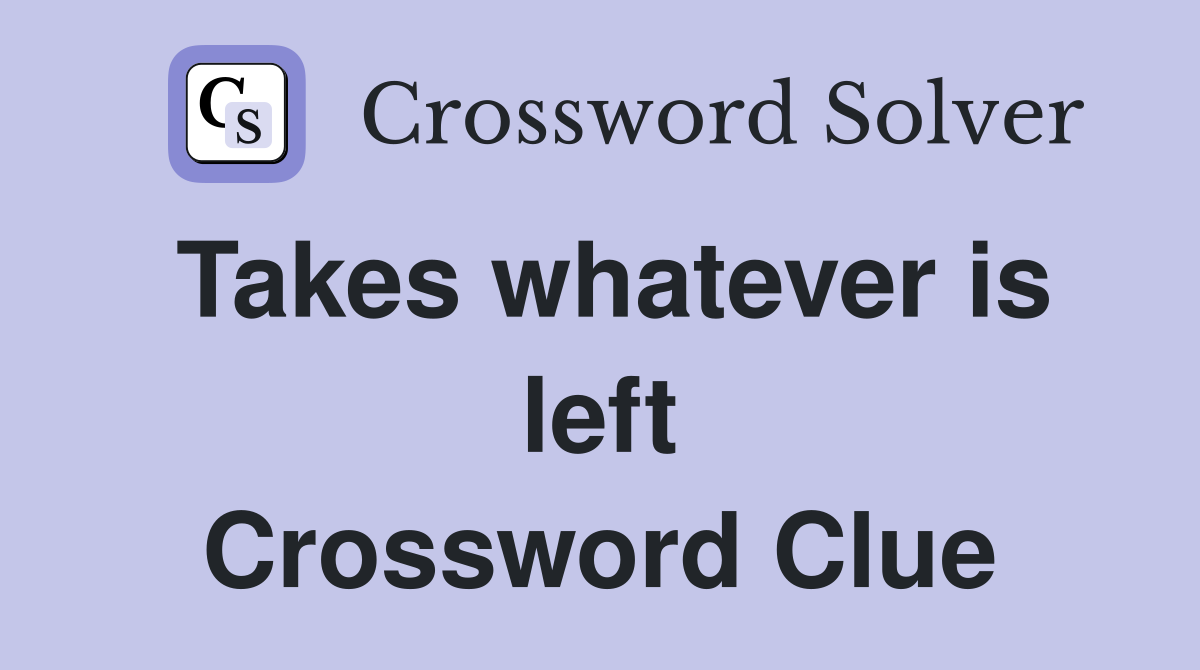Takes whatever is left Crossword Clue