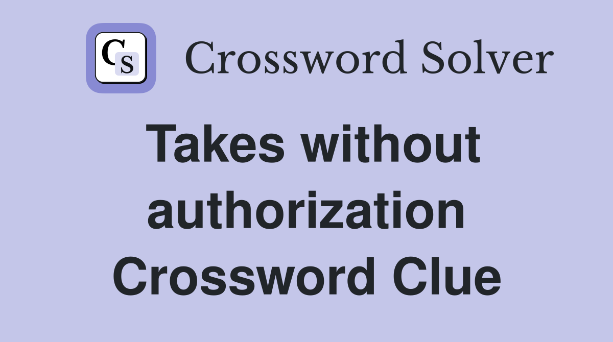Takes without authorization Crossword Clue