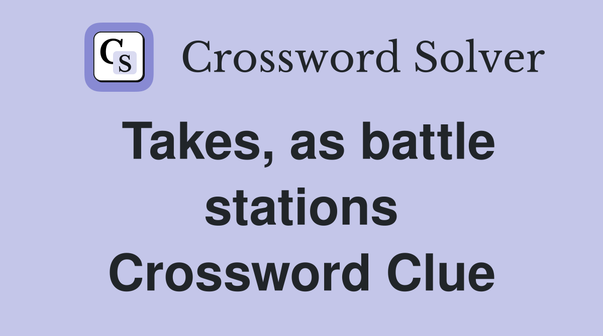 Takes, as battle stations Crossword Clue