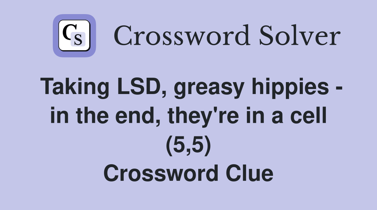 Taking LSD, greasy hippies - in the end, they're in a cell (5,5) Crossword Clue