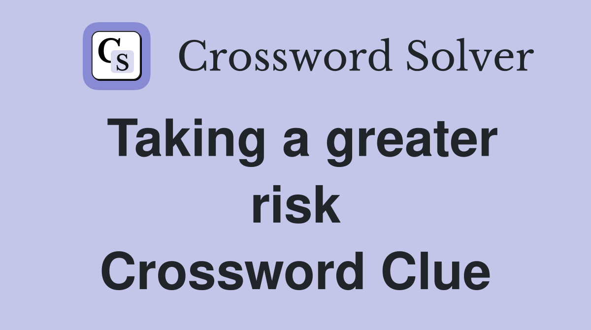 Taking a greater risk Crossword Clue