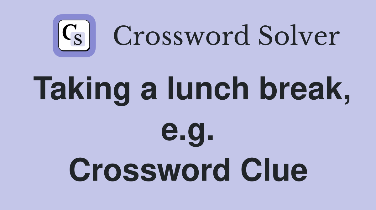 Taking a lunch break, e.g. Crossword Clue
