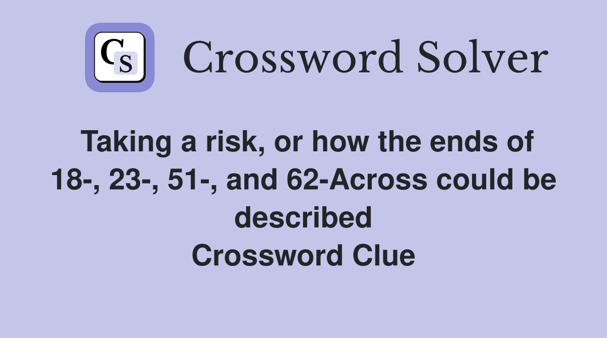 Taking a risk, or how the ends of 18-, 23-, 51-, and 62-Across could be described Crossword Clue