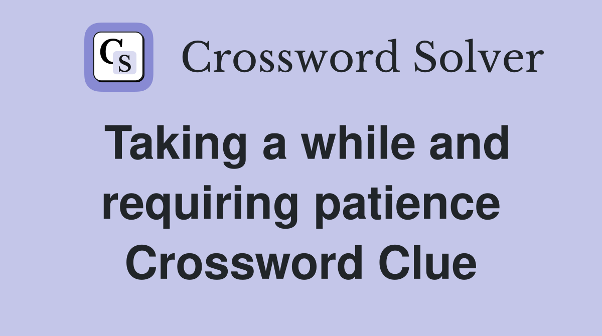 Taking a while and requiring patience Crossword Clue