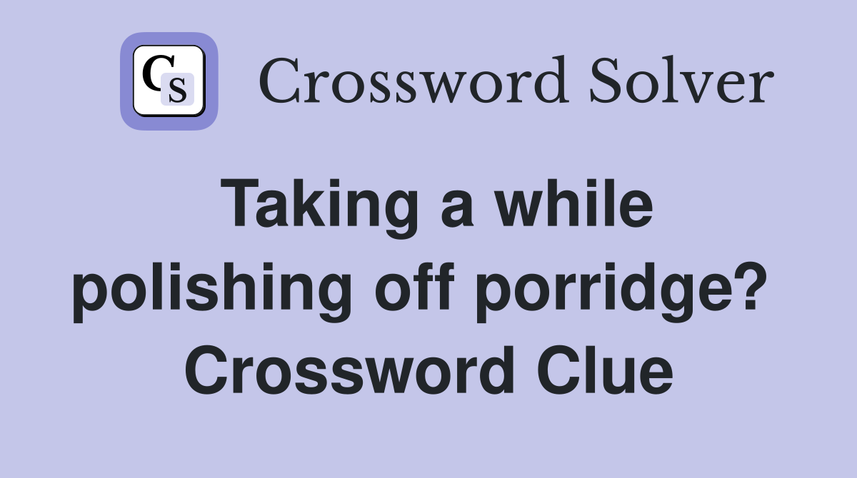Taking a while polishing off porridge?  Crossword Clue