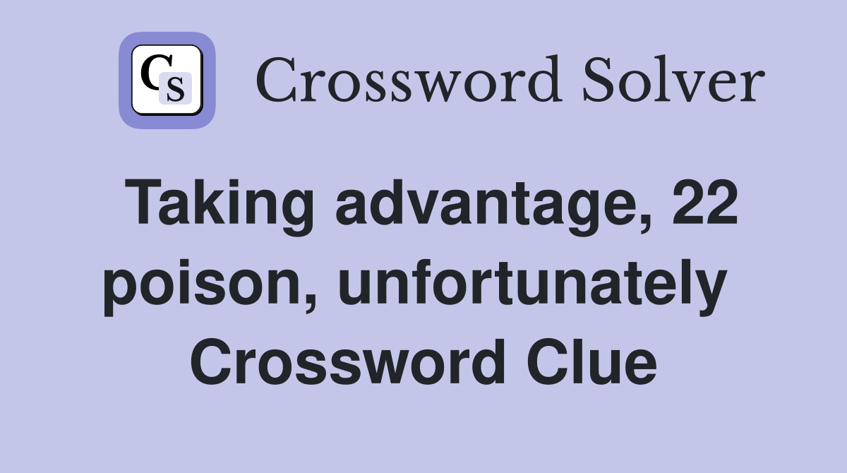 Taking advantage, 22 poison, unfortunately  Crossword Clue
