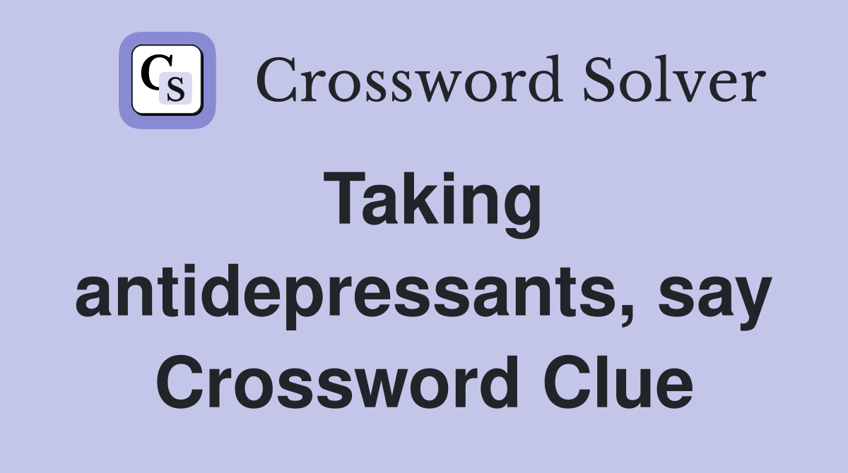 Taking antidepressants, say Crossword Clue