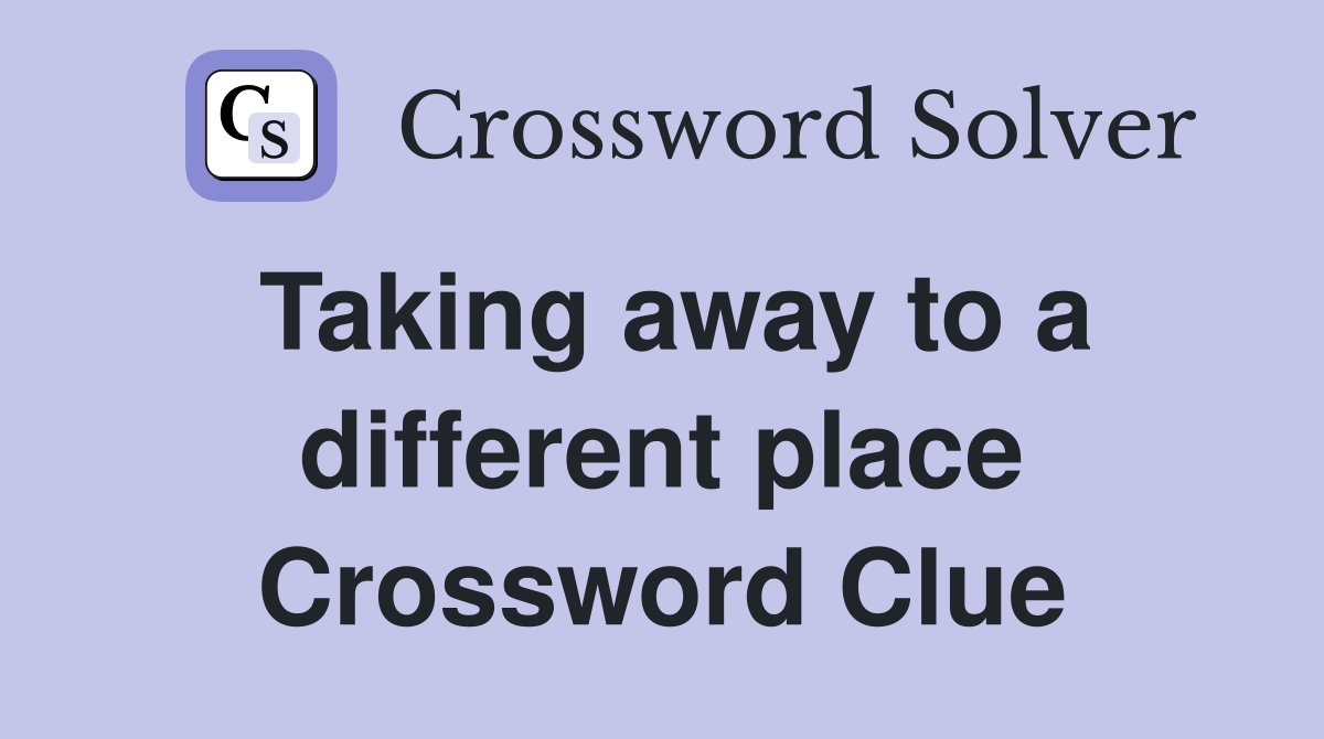 Taking away to a different place Crossword Clue