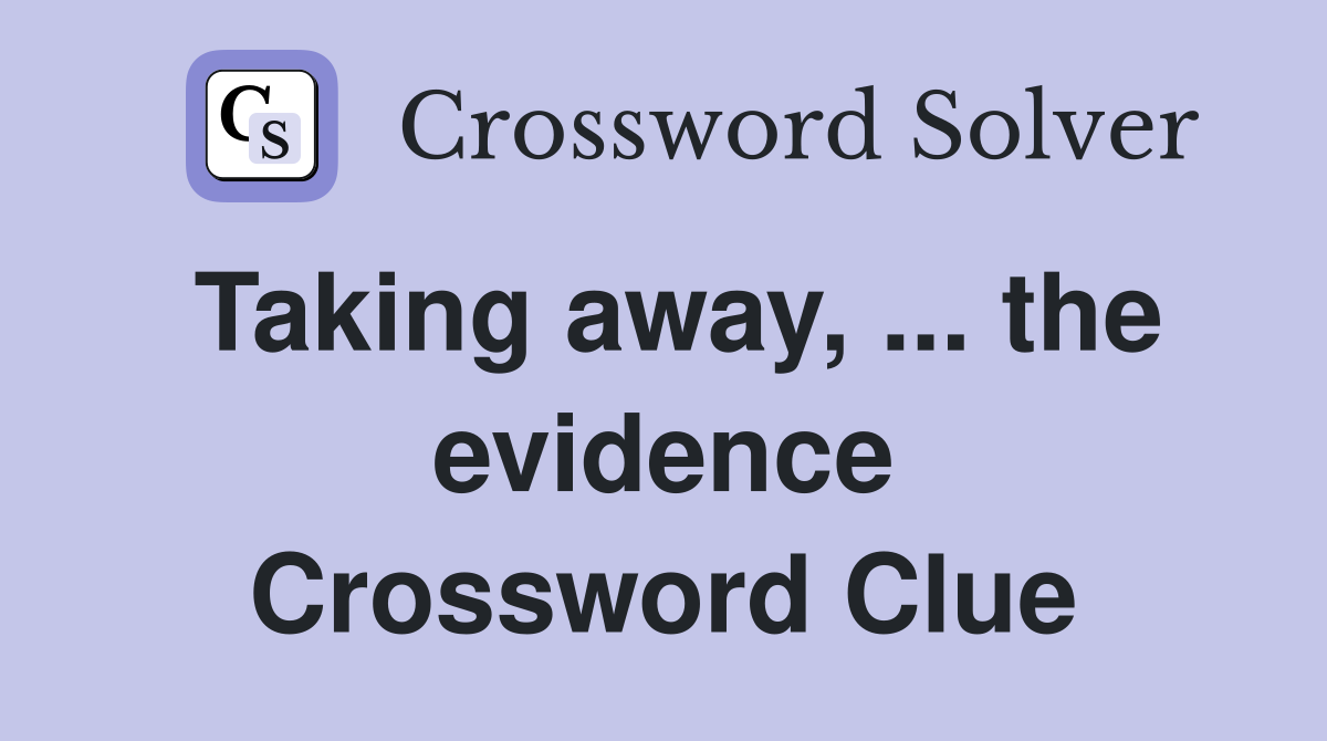 Taking away, ... the evidence Crossword Clue